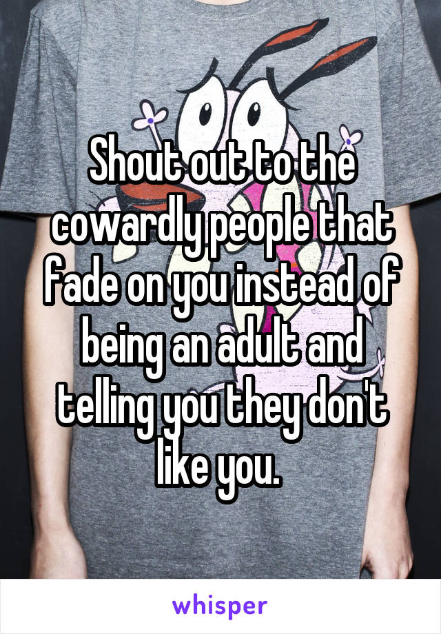 Shout out to the cowardly people that fade on you instead of being an adult and telling you they don't like you. 