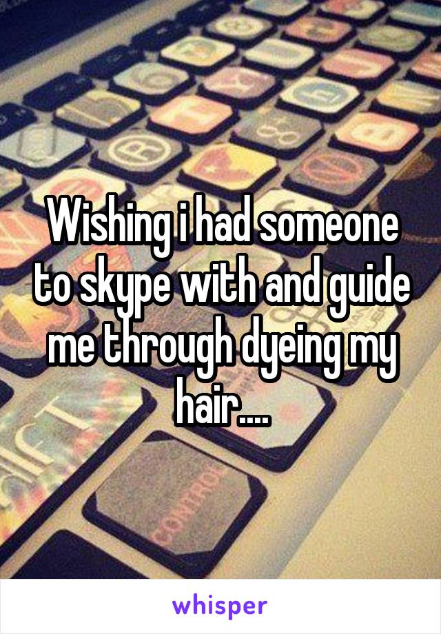 Wishing i had someone to skype with and guide me through dyeing my hair....