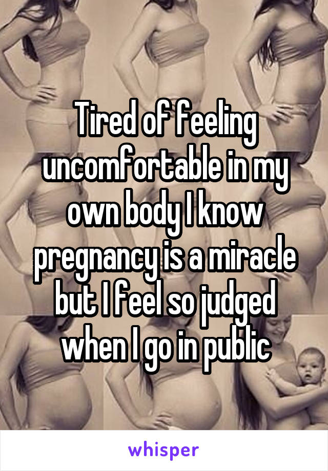 Tired of feeling uncomfortable in my own body I know pregnancy is a miracle but I feel so judged when I go in public