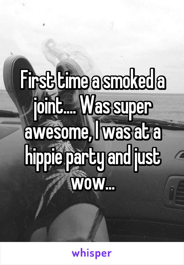 First time a smoked a joint.... Was super awesome, I was at a hippie party and just wow...