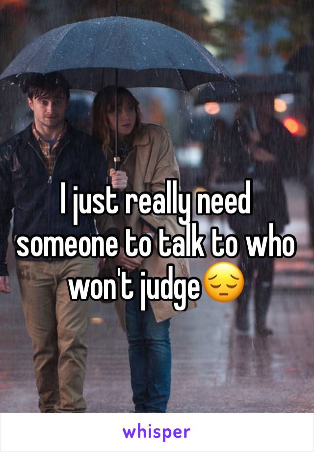 I just really need someone to talk to who won't judge😔