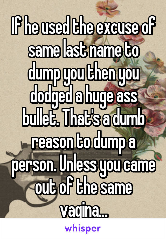 If he used the excuse of same last name to dump you then you dodged a huge ass bullet. That's a dumb reason to dump a person. Unless you came out of the same vagina...