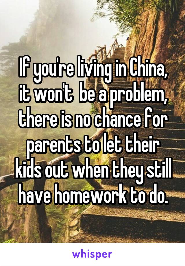 If you're living in China, it won't  be a problem, there is no chance for parents to let their kids out when they still have homework to do.