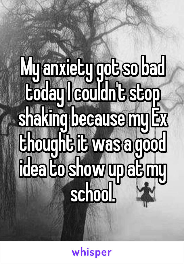 My anxiety got so bad today I couldn't stop shaking because my Ex thought it was a good idea to show up at my school.