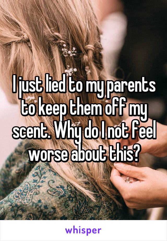 I just lied to my parents to keep them off my scent. Why do I not feel worse about this?