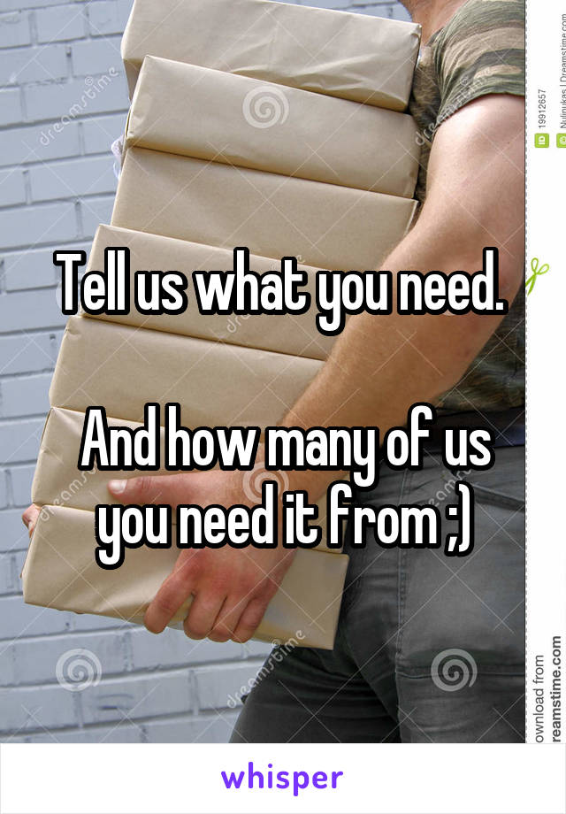 Tell us what you need. 

And how many of us you need it from ;)