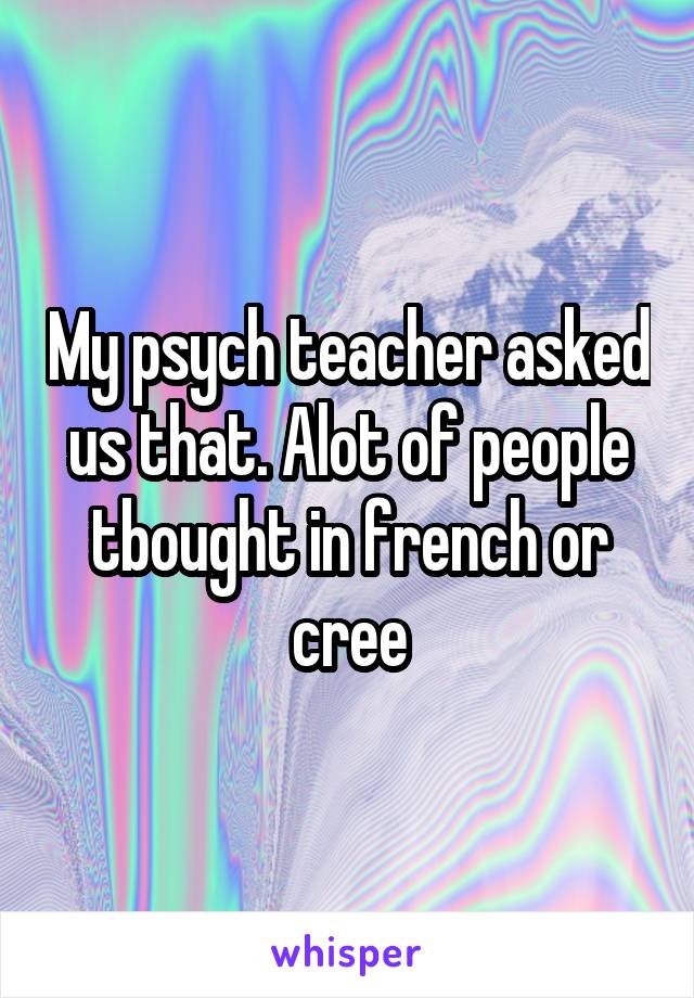 My psych teacher asked us that. Alot of people tbought in french or cree