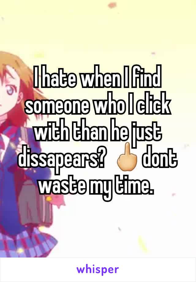 I hate when I find someone who I click with than he just dissapears? 🖕dont waste my time. 