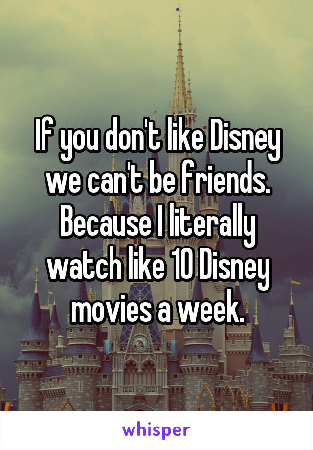 If you don't like Disney we can't be friends. Because I literally watch like 10 Disney movies a week.
