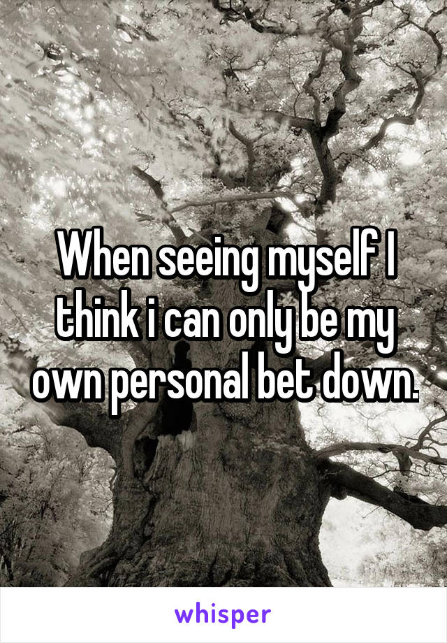 When seeing myself I think i can only be my own personal bet down.