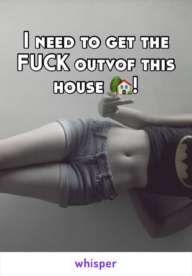 I need to get the FUCK outvof this house 🏡!