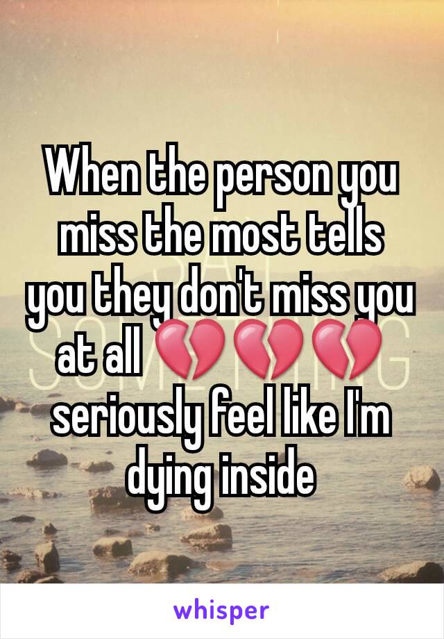 When the person you miss the most tells you they don't miss you at all 💔💔💔 seriously feel like I'm dying inside
