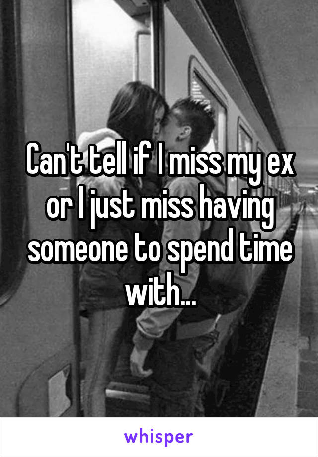 Can't tell if I miss my ex or I just miss having someone to spend time with...
