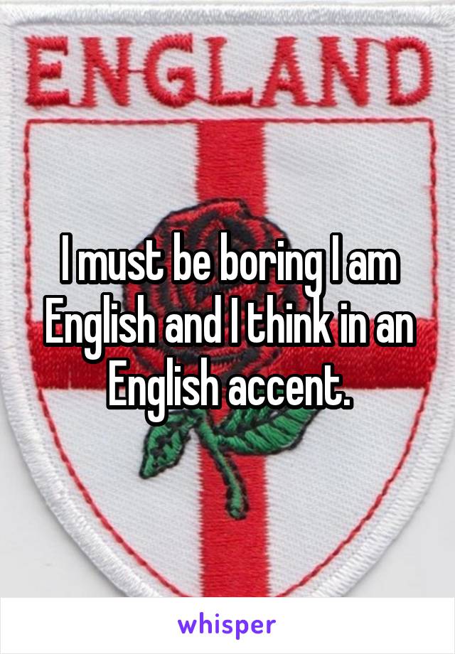 I must be boring I am English and I think in an English accent.