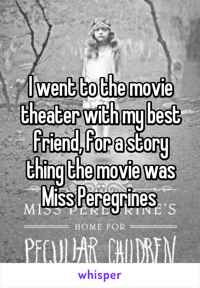I went to the movie theater with my best friend, for a story thing the movie was Miss Peregrines 
