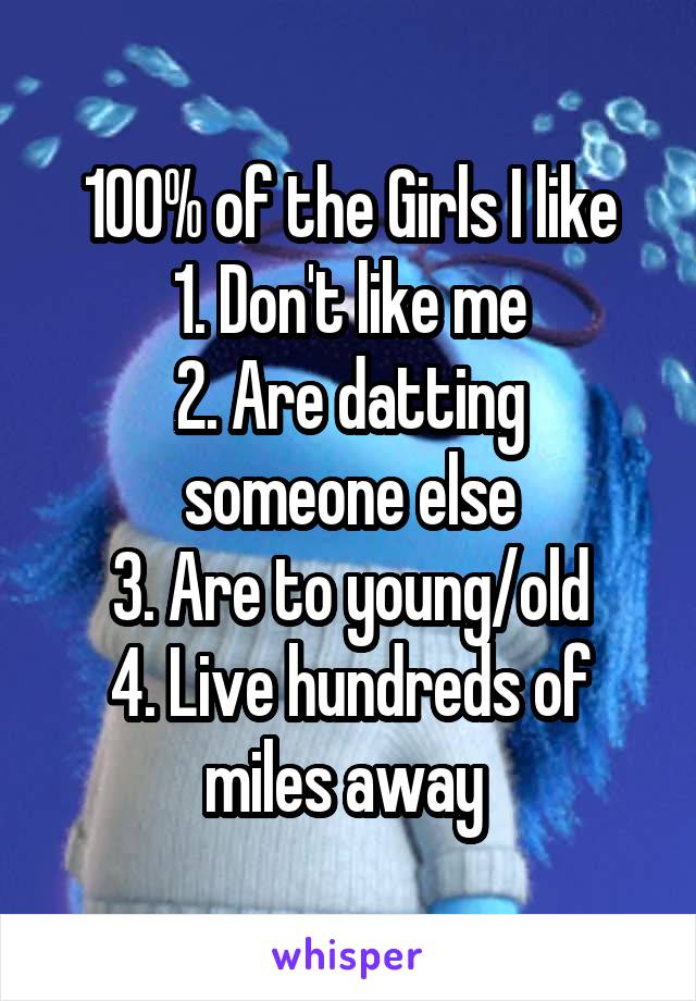 100% of the Girls I like
1. Don't like me
2. Are datting someone else
3. Are to young/old
4. Live hundreds of miles away 