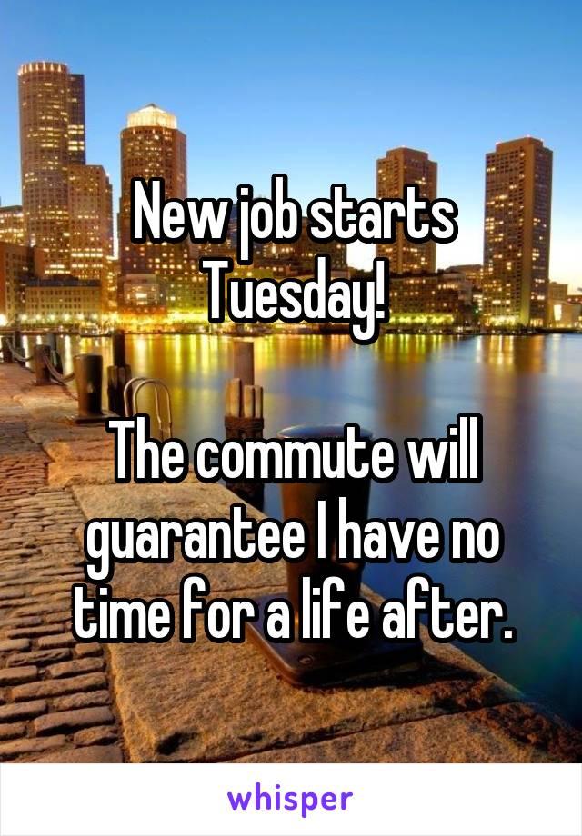 New job starts Tuesday!

The commute will guarantee I have no time for a life after.