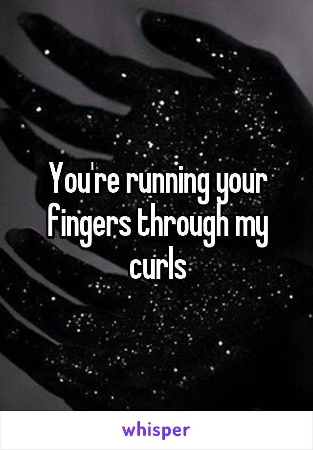 You're running your fingers through my curls
