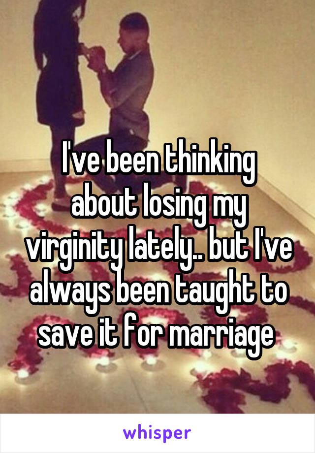 
I've been thinking about losing my virginity lately.. but I've always been taught to save it for marriage 