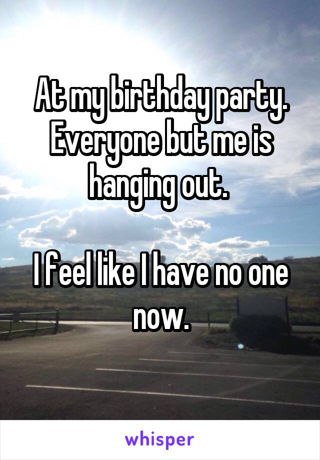 At my birthday party. Everyone but me is hanging out. 

I feel like I have no one now.

