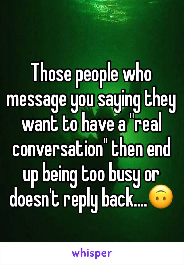 Those people who message you saying they want to have a "real conversation" then end up being too busy or doesn't reply back....🙃 