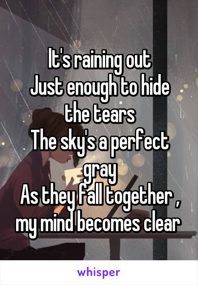 It's raining out
Just enough to hide the tears
The sky's a perfect gray
As they fall together , my mind becomes clear 