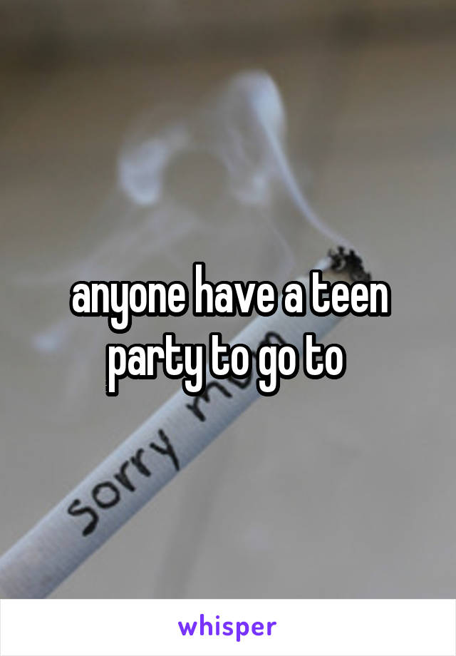 anyone have a teen party to go to 