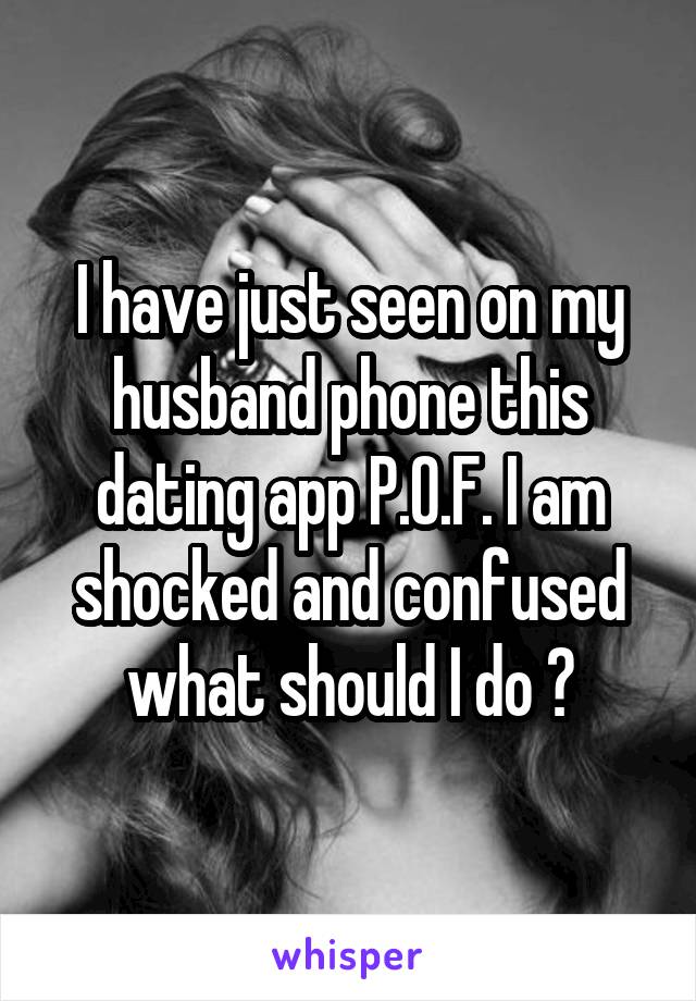 I have just seen on my husband phone this dating app P.O.F. I am shocked and confused what should I do ?
