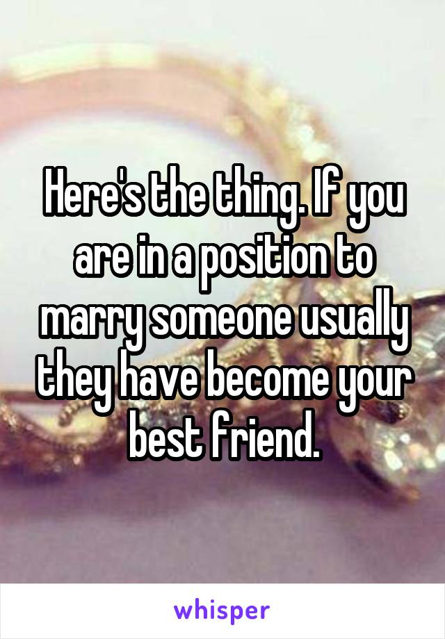 Here's the thing. If you are in a position to marry someone usually they have become your best friend.