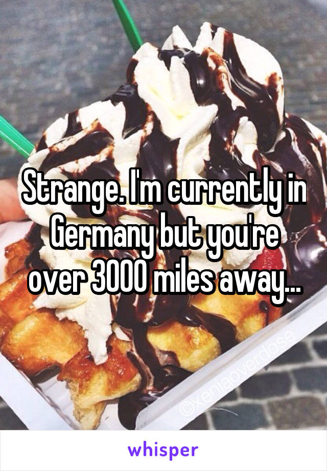 Strange. I'm currently in Germany but you're over 3000 miles away...