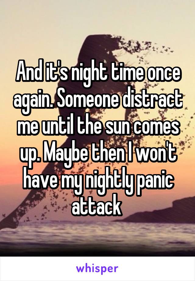 And it's night time once again. Someone distract me until the sun comes up. Maybe then I won't have my nightly panic attack 