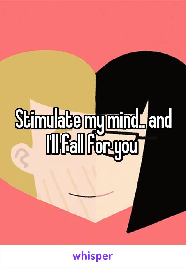 Stimulate my mind.. and I'll fall for you 