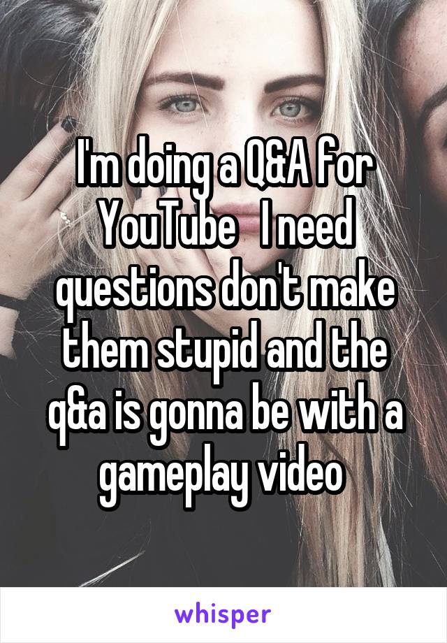 I'm doing a Q&A for YouTube   I need questions don't make them stupid and the q&a is gonna be with a gameplay video 