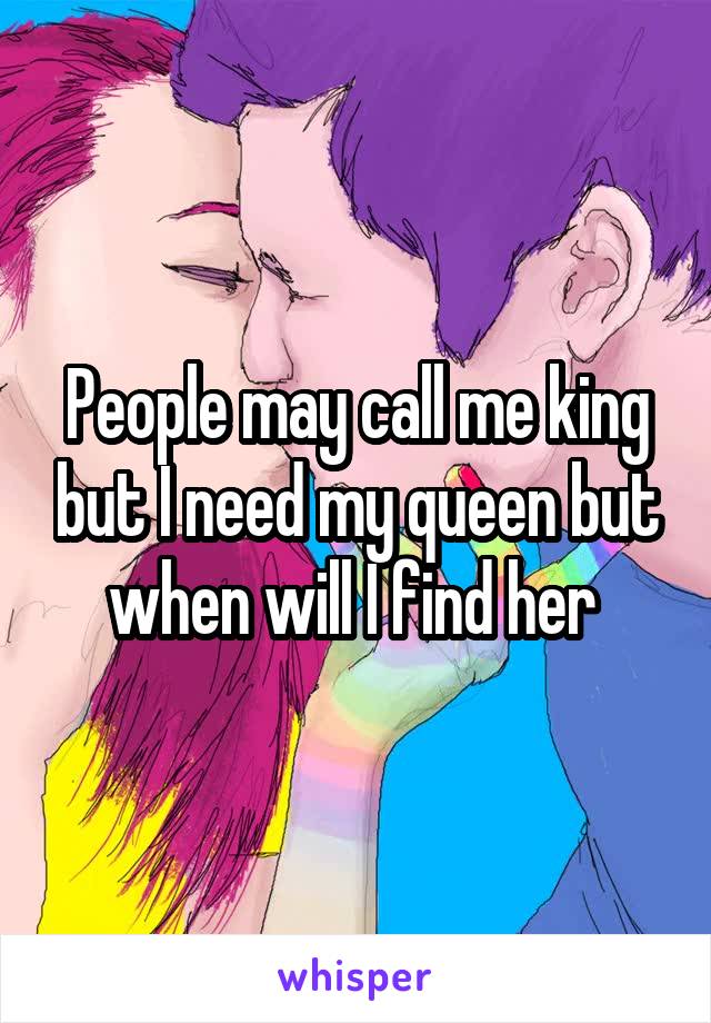 People may call me king but I need my queen but when will I find her 