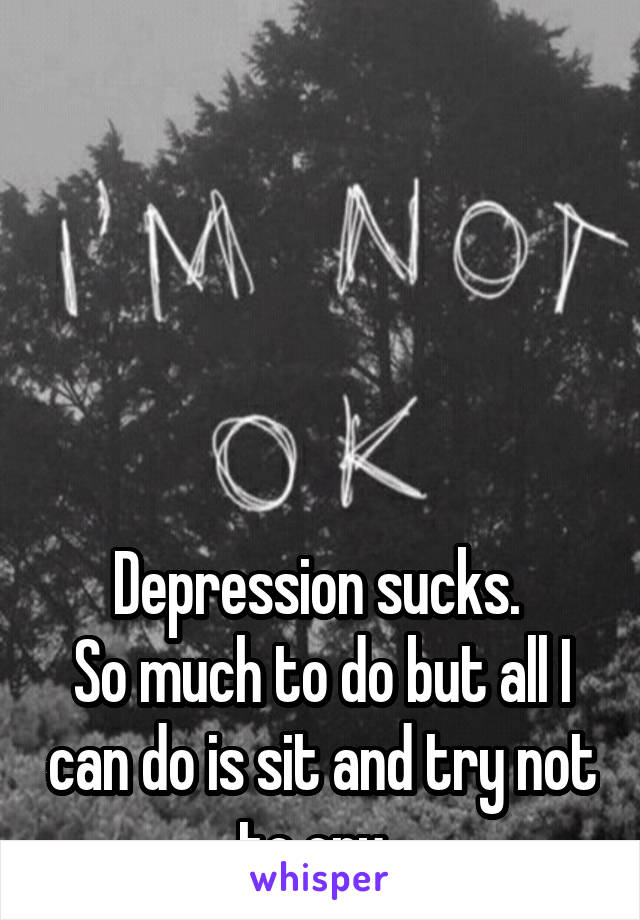 





Depression sucks. 
So much to do but all I can do is sit and try not to cry. 