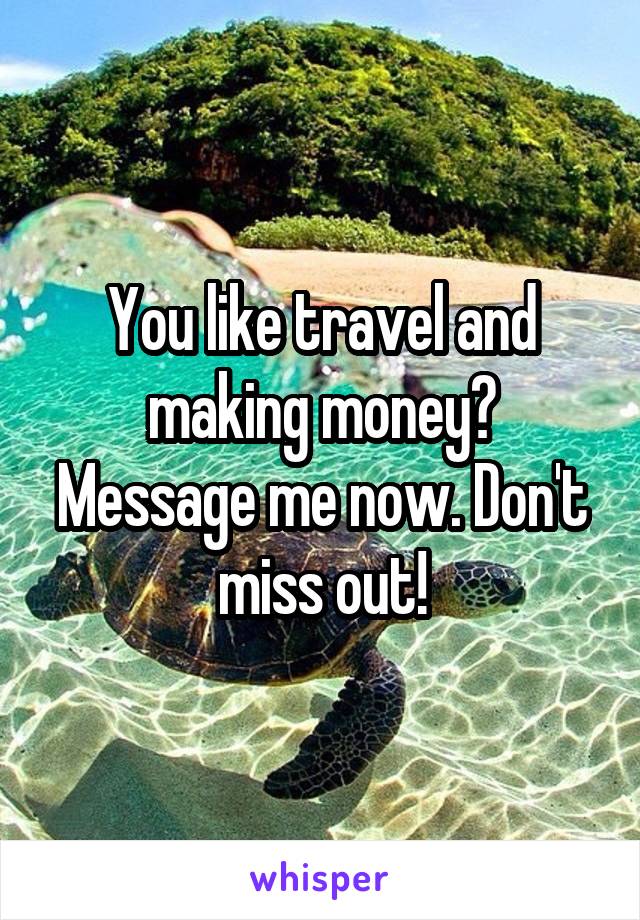 You like travel and making money? Message me now. Don't miss out!