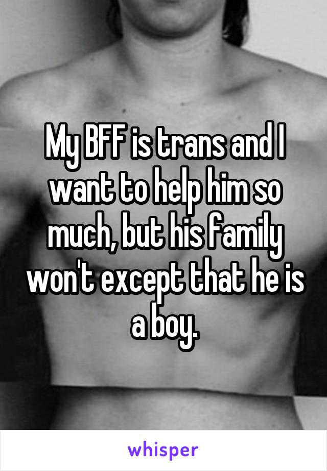 My BFF is trans and I want to help him so much, but his family won't except that he is a boy.