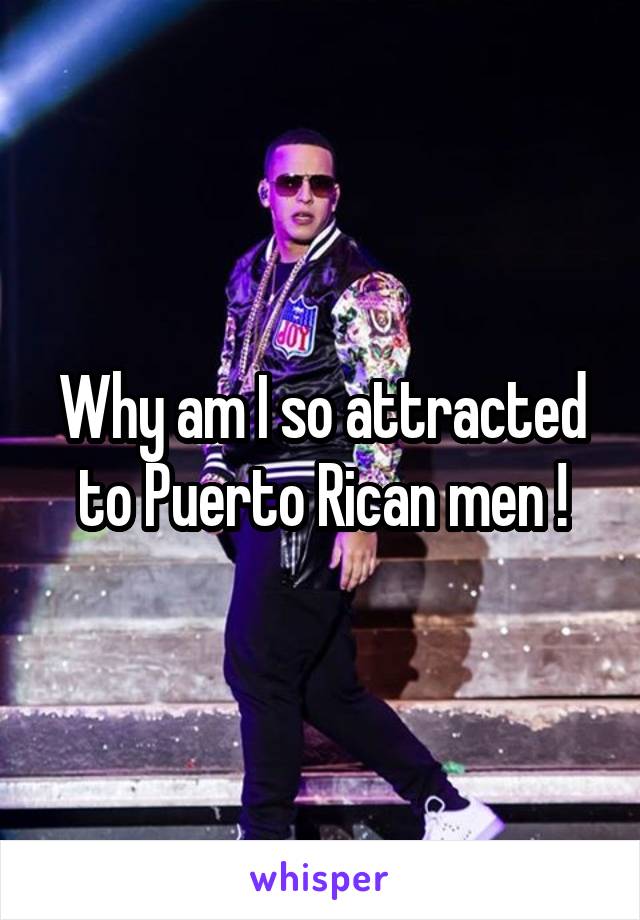 Why am I so attracted to Puerto Rican men !