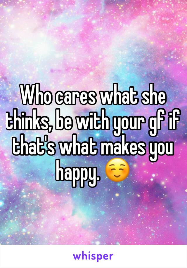 Who cares what she thinks, be with your gf if that's what makes you happy. ☺️