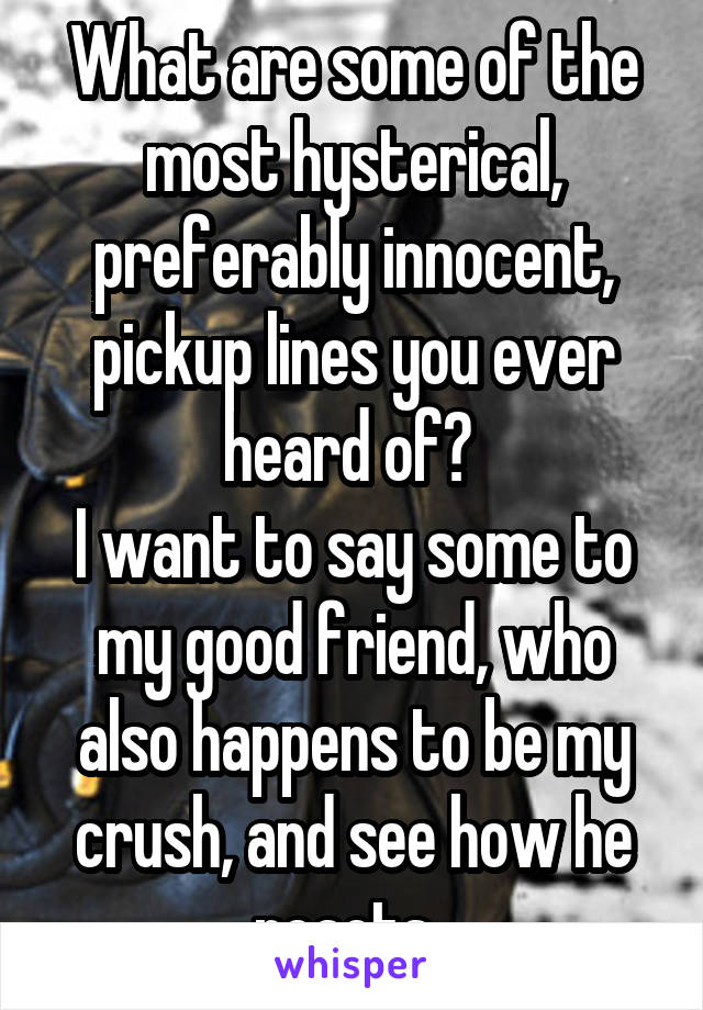What are some of the most hysterical, preferably innocent, pickup lines you ever heard of? 
I want to say some to my good friend, who also happens to be my crush, and see how he reacts. 