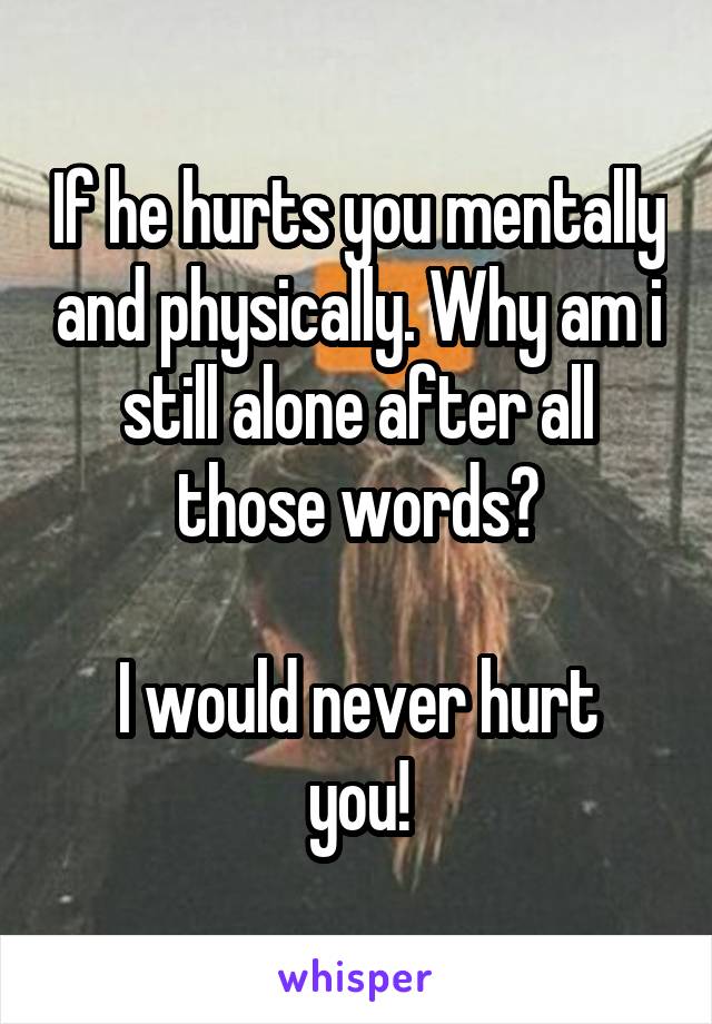 If he hurts you mentally and physically. Why am i still alone after all those words?

I would never hurt you!