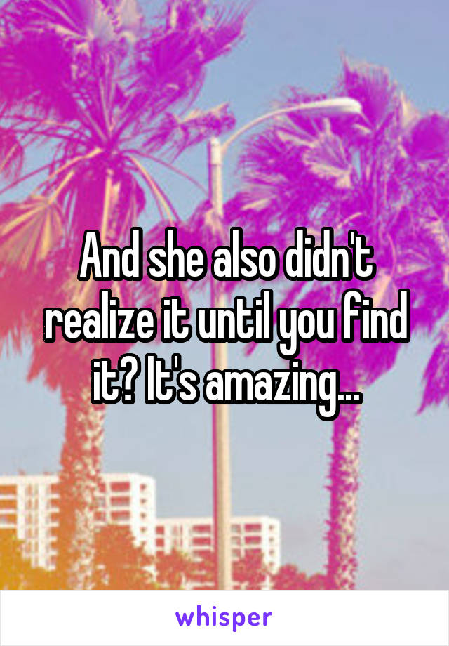 And she also didn't realize it until you find it? It's amazing...
