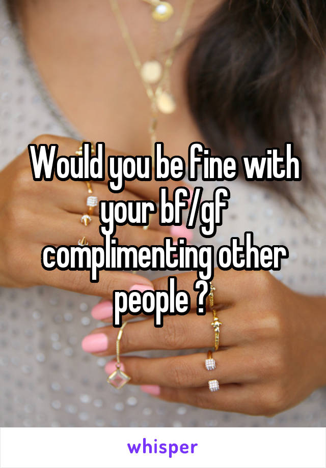 Would you be fine with your bf/gf complimenting other people ? 