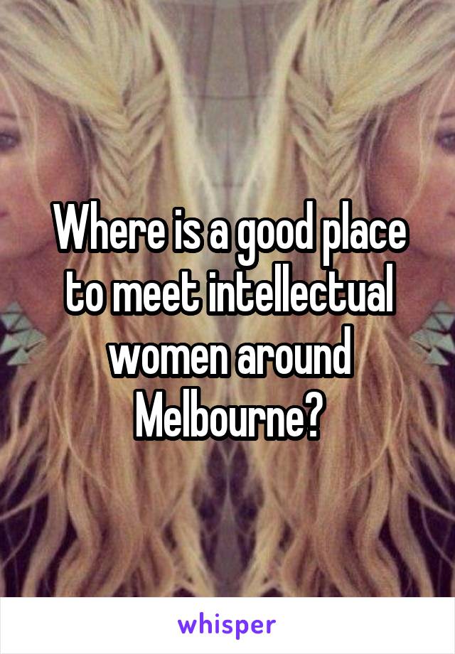 Where is a good place to meet intellectual women around Melbourne?