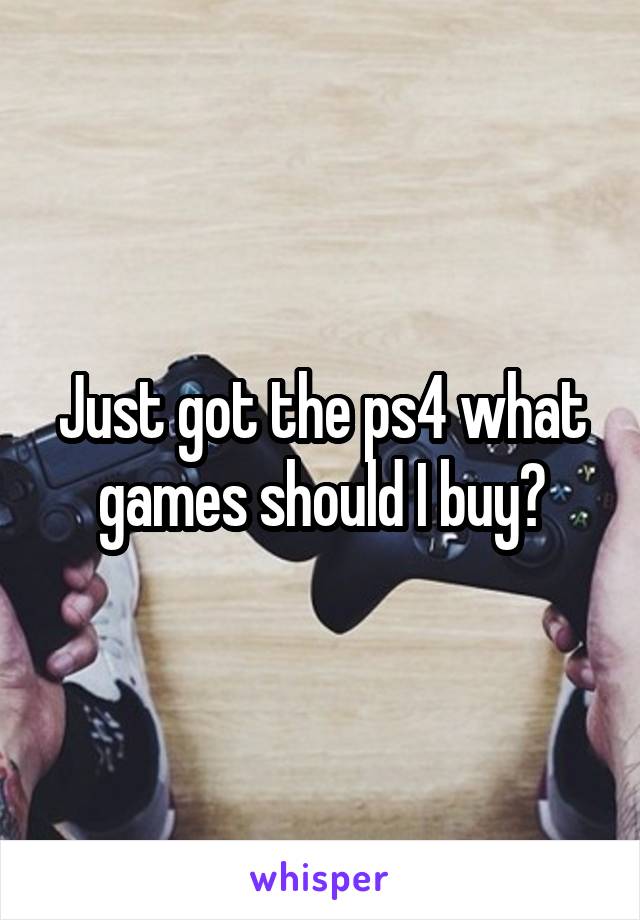 Just got the ps4 what games should I buy?