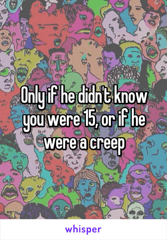 Only if he didn't know you were 15, or if he were a creep