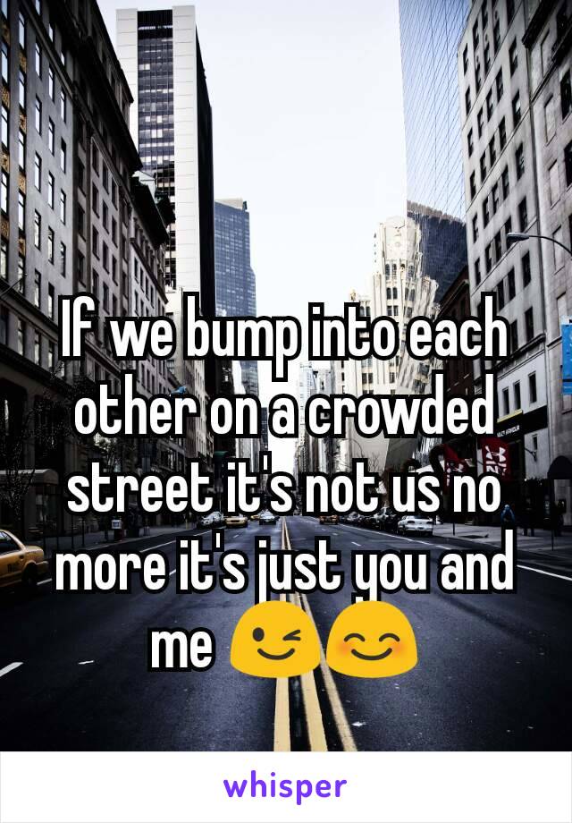 If we bump into each other on a crowded street it's not us no more it's just you and me 😉😊