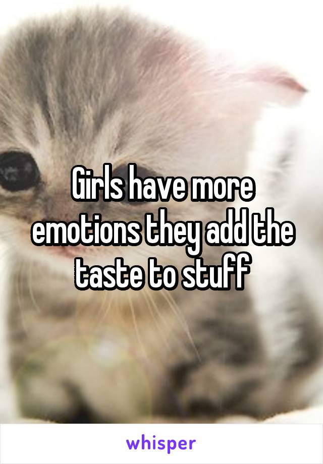 Girls have more emotions they add the taste to stuff