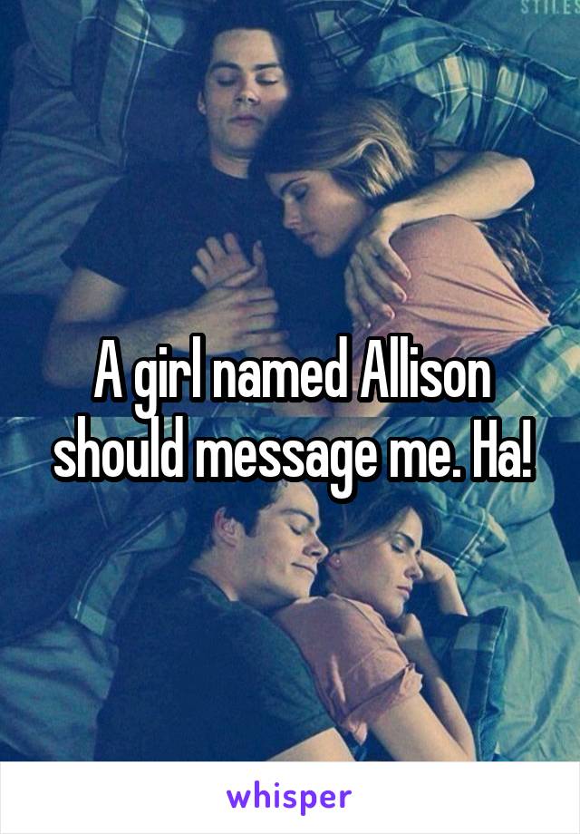 A girl named Allison should message me. Ha!