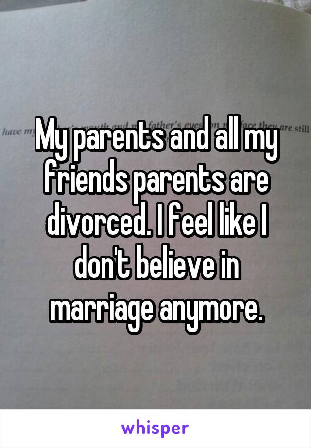 My parents and all my friends parents are divorced. I feel like I don't believe in marriage anymore.